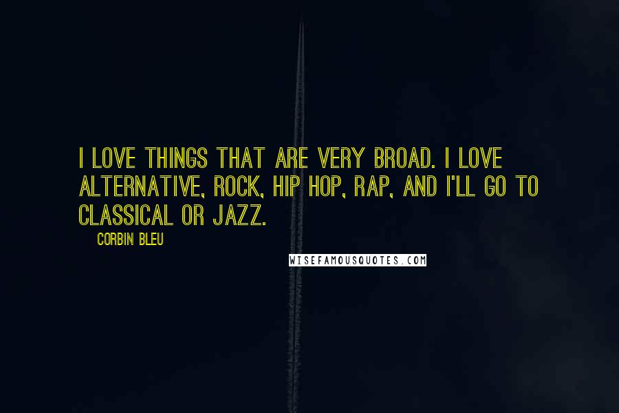 Corbin Bleu Quotes: I love things that are very broad. I love alternative, rock, hip hop, rap, and I'll go to classical or jazz.