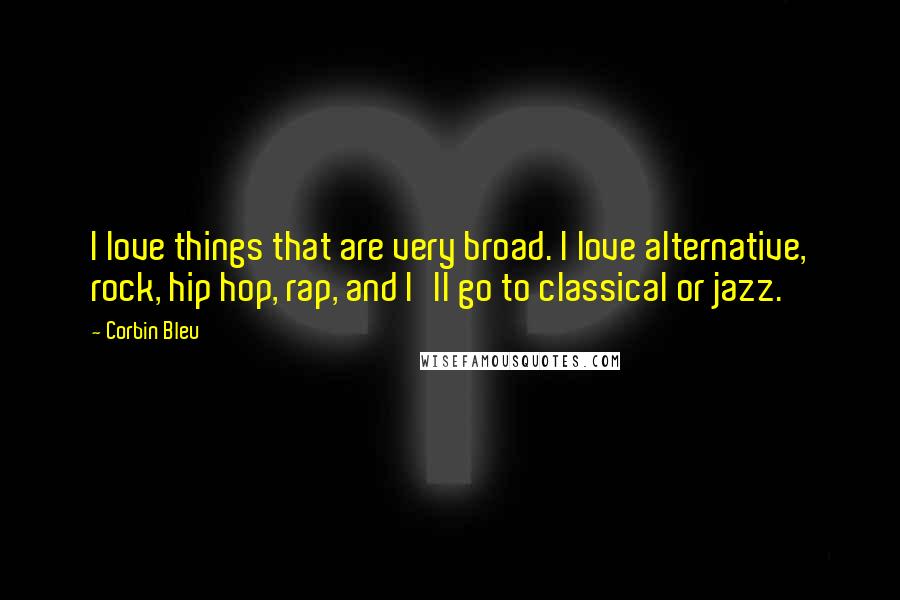 Corbin Bleu Quotes: I love things that are very broad. I love alternative, rock, hip hop, rap, and I'll go to classical or jazz.