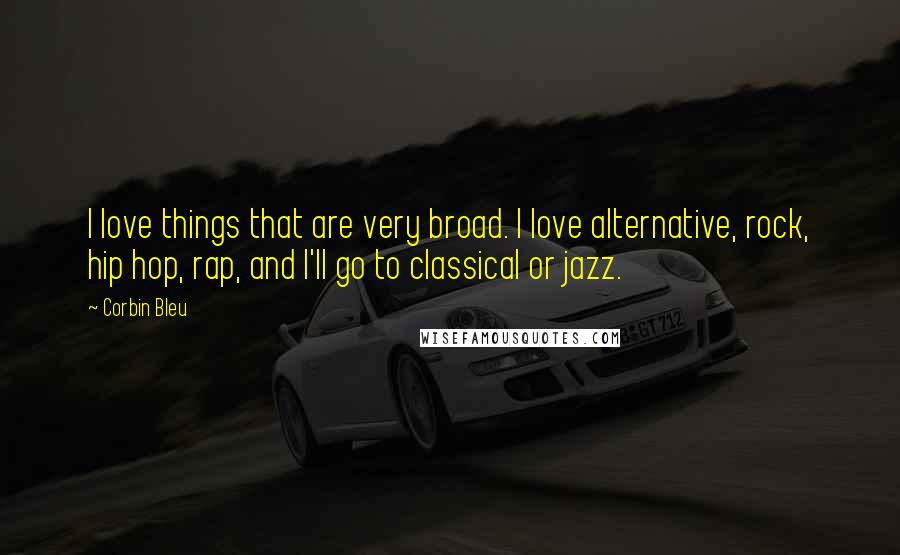 Corbin Bleu Quotes: I love things that are very broad. I love alternative, rock, hip hop, rap, and I'll go to classical or jazz.