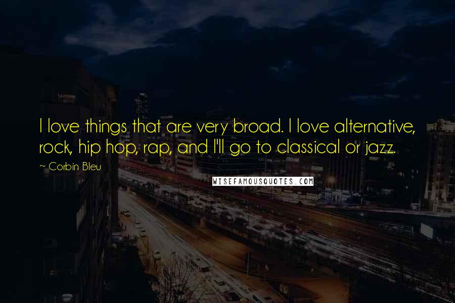 Corbin Bleu Quotes: I love things that are very broad. I love alternative, rock, hip hop, rap, and I'll go to classical or jazz.