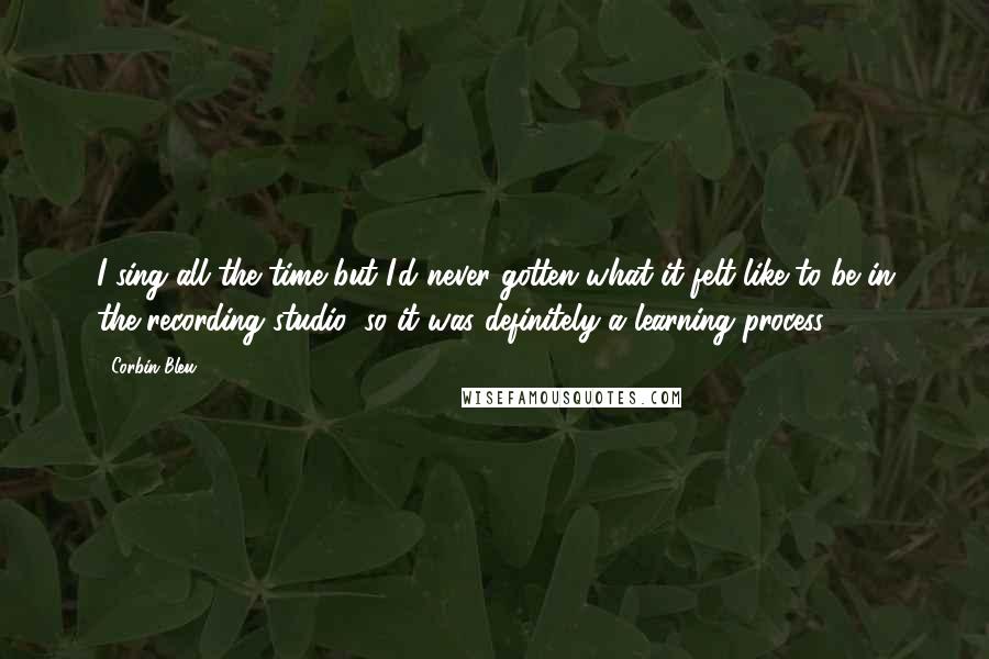 Corbin Bleu Quotes: I sing all the time but I'd never gotten what it felt like to be in the recording studio, so it was definitely a learning process.