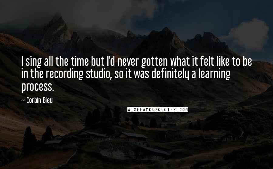 Corbin Bleu Quotes: I sing all the time but I'd never gotten what it felt like to be in the recording studio, so it was definitely a learning process.