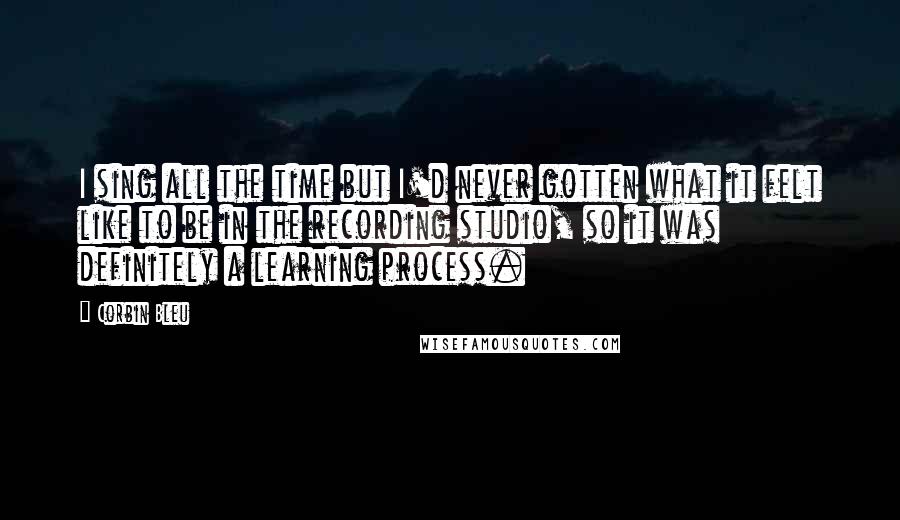 Corbin Bleu Quotes: I sing all the time but I'd never gotten what it felt like to be in the recording studio, so it was definitely a learning process.
