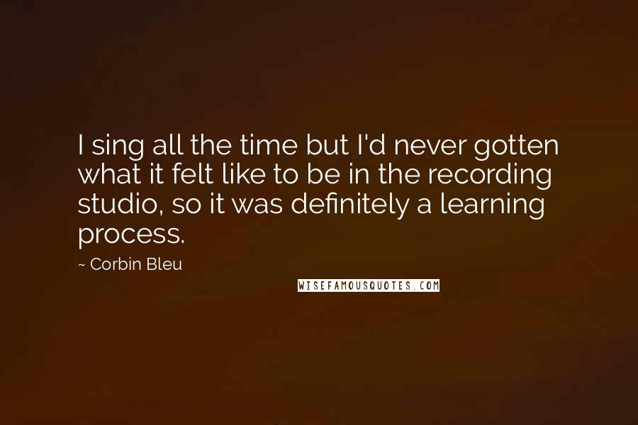 Corbin Bleu Quotes: I sing all the time but I'd never gotten what it felt like to be in the recording studio, so it was definitely a learning process.