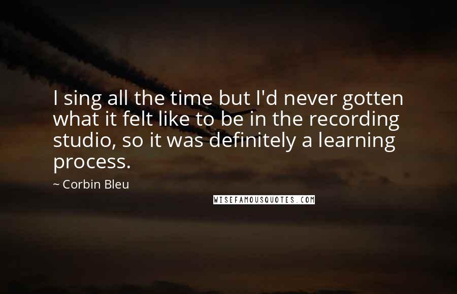 Corbin Bleu Quotes: I sing all the time but I'd never gotten what it felt like to be in the recording studio, so it was definitely a learning process.