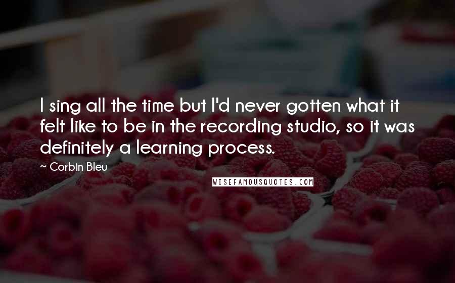 Corbin Bleu Quotes: I sing all the time but I'd never gotten what it felt like to be in the recording studio, so it was definitely a learning process.