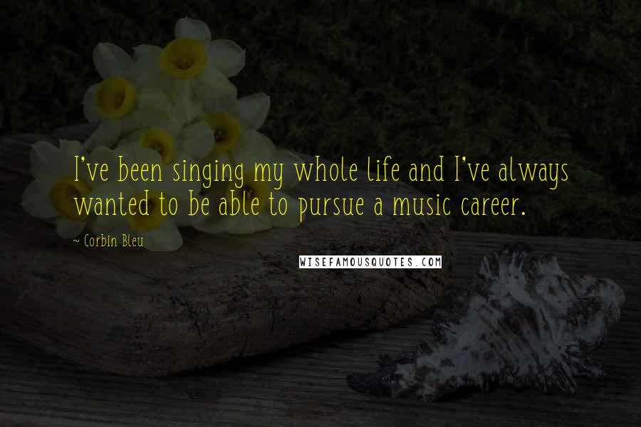 Corbin Bleu Quotes: I've been singing my whole life and I've always wanted to be able to pursue a music career.