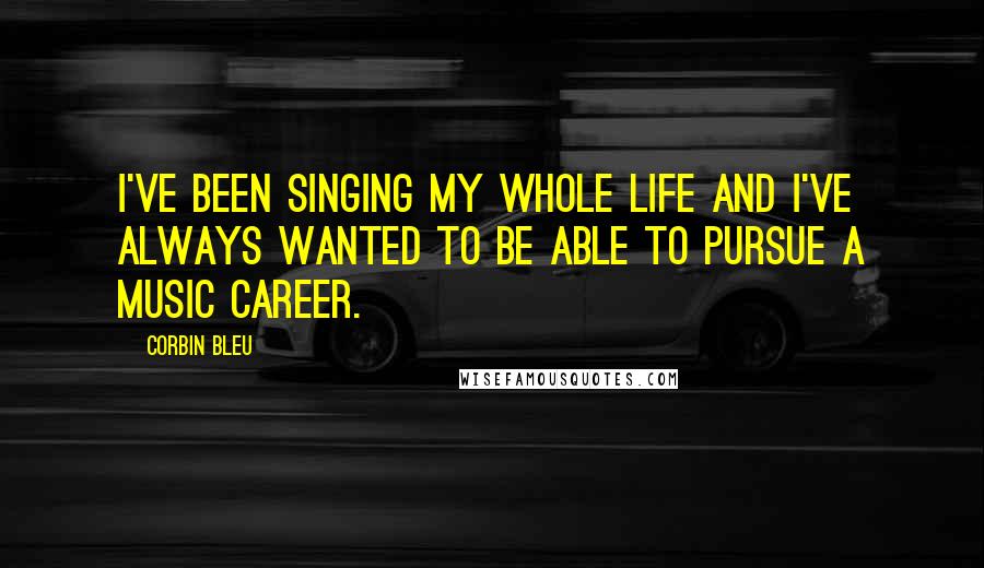Corbin Bleu Quotes: I've been singing my whole life and I've always wanted to be able to pursue a music career.