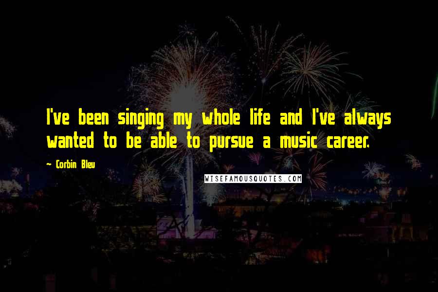 Corbin Bleu Quotes: I've been singing my whole life and I've always wanted to be able to pursue a music career.