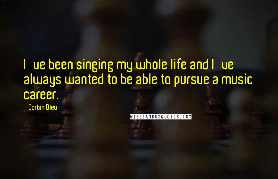 Corbin Bleu Quotes: I've been singing my whole life and I've always wanted to be able to pursue a music career.