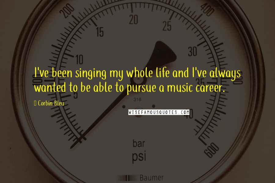 Corbin Bleu Quotes: I've been singing my whole life and I've always wanted to be able to pursue a music career.