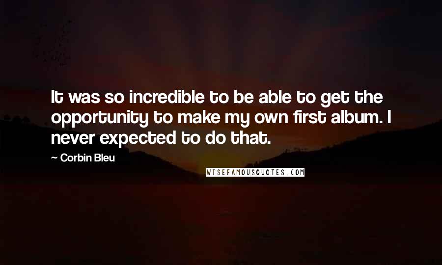 Corbin Bleu Quotes: It was so incredible to be able to get the opportunity to make my own first album. I never expected to do that.