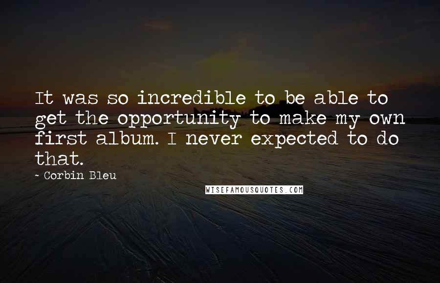 Corbin Bleu Quotes: It was so incredible to be able to get the opportunity to make my own first album. I never expected to do that.