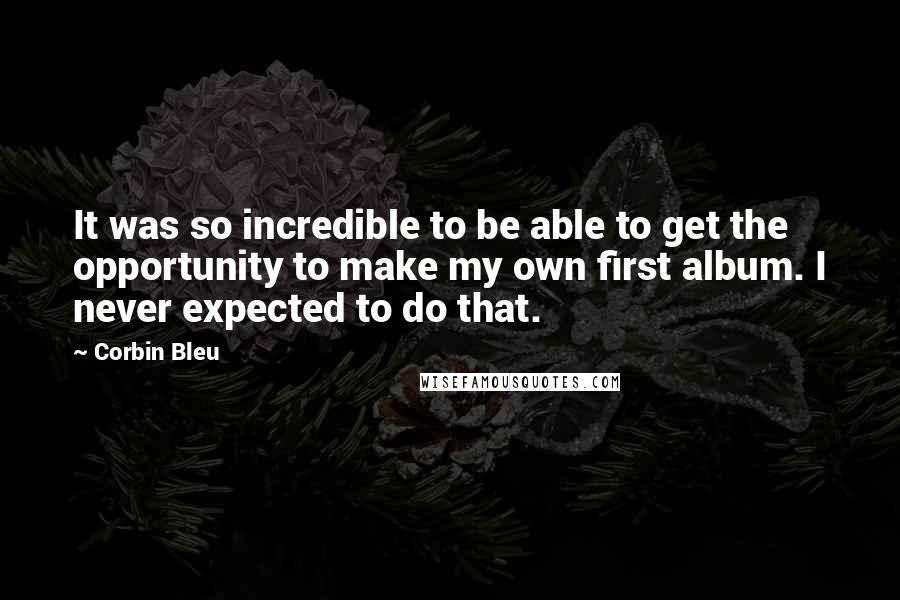 Corbin Bleu Quotes: It was so incredible to be able to get the opportunity to make my own first album. I never expected to do that.