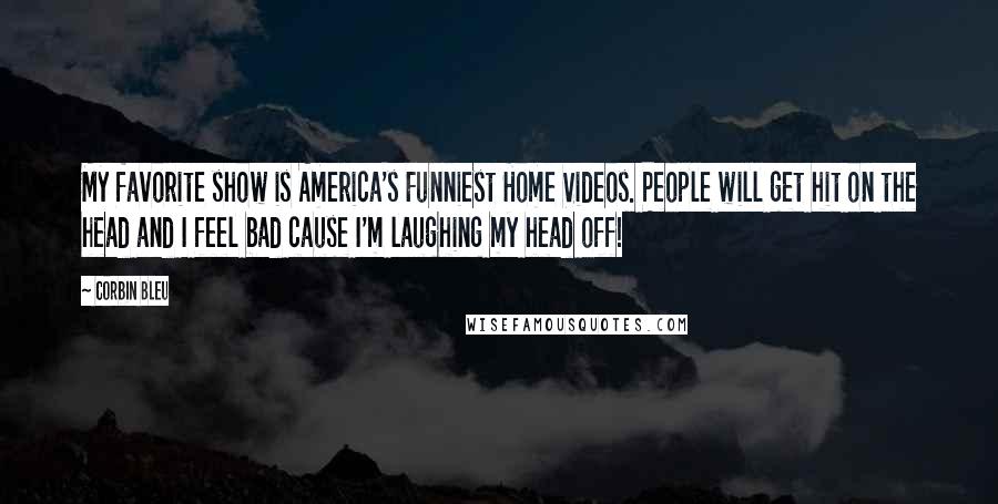 Corbin Bleu Quotes: My favorite show is America's Funniest Home Videos. People will get hit on the head and I feel bad cause I'm laughing my head off!