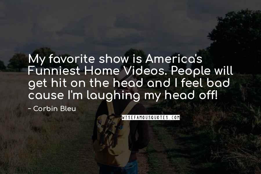 Corbin Bleu Quotes: My favorite show is America's Funniest Home Videos. People will get hit on the head and I feel bad cause I'm laughing my head off!