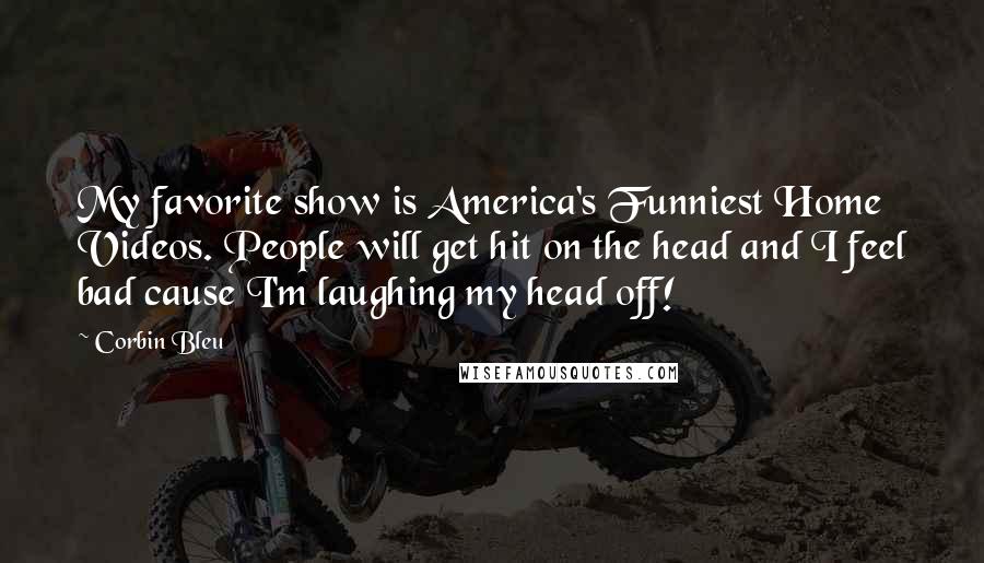 Corbin Bleu Quotes: My favorite show is America's Funniest Home Videos. People will get hit on the head and I feel bad cause I'm laughing my head off!