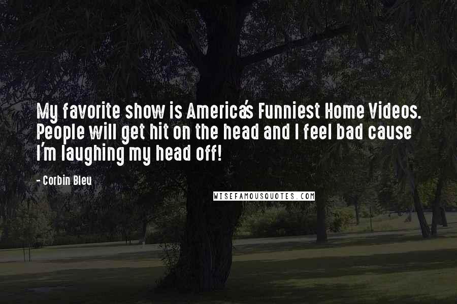 Corbin Bleu Quotes: My favorite show is America's Funniest Home Videos. People will get hit on the head and I feel bad cause I'm laughing my head off!