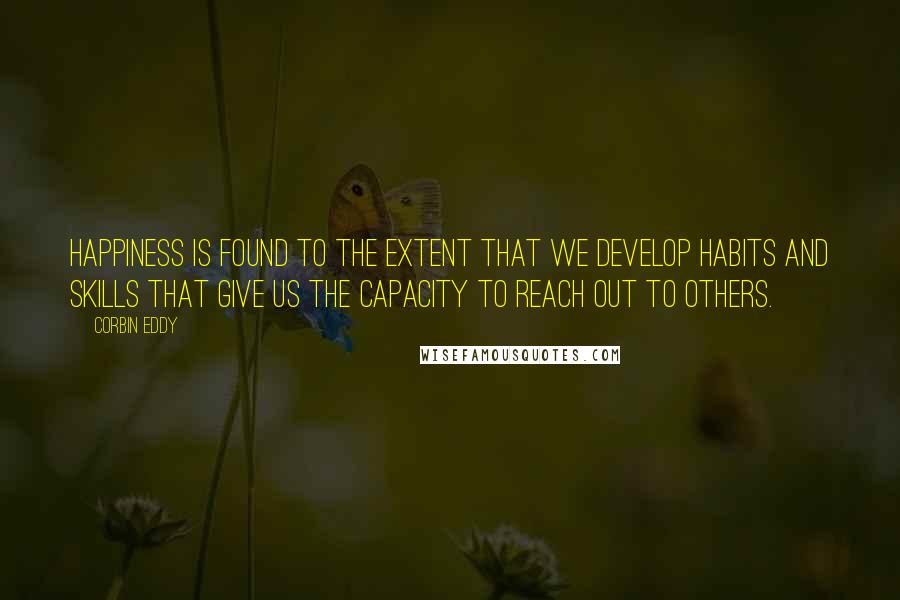 Corbin Eddy Quotes: Happiness is found to the extent that we develop habits and skills that give us the capacity to reach out to others.