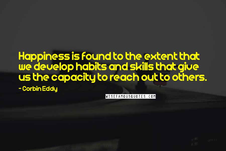 Corbin Eddy Quotes: Happiness is found to the extent that we develop habits and skills that give us the capacity to reach out to others.