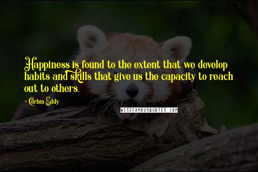Corbin Eddy Quotes: Happiness is found to the extent that we develop habits and skills that give us the capacity to reach out to others.