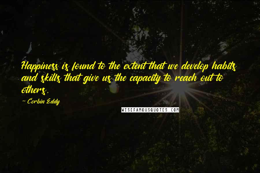 Corbin Eddy Quotes: Happiness is found to the extent that we develop habits and skills that give us the capacity to reach out to others.