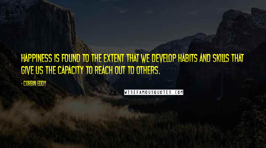Corbin Eddy Quotes: Happiness is found to the extent that we develop habits and skills that give us the capacity to reach out to others.