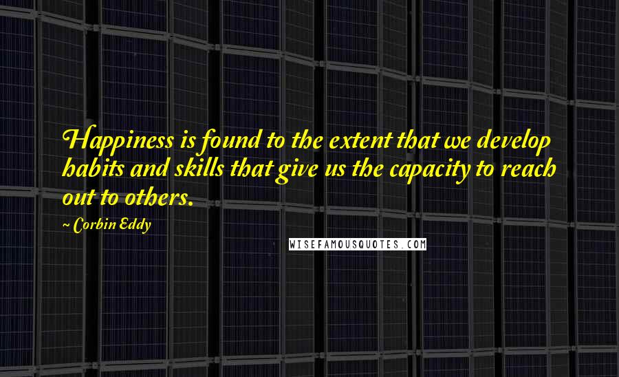 Corbin Eddy Quotes: Happiness is found to the extent that we develop habits and skills that give us the capacity to reach out to others.