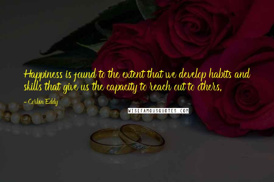 Corbin Eddy Quotes: Happiness is found to the extent that we develop habits and skills that give us the capacity to reach out to others.