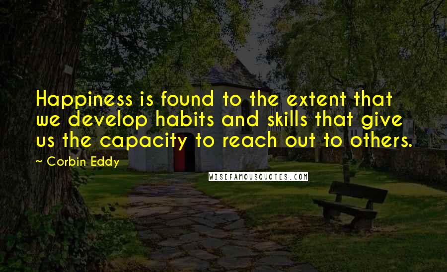 Corbin Eddy Quotes: Happiness is found to the extent that we develop habits and skills that give us the capacity to reach out to others.