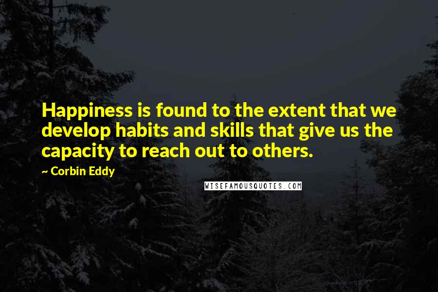 Corbin Eddy Quotes: Happiness is found to the extent that we develop habits and skills that give us the capacity to reach out to others.