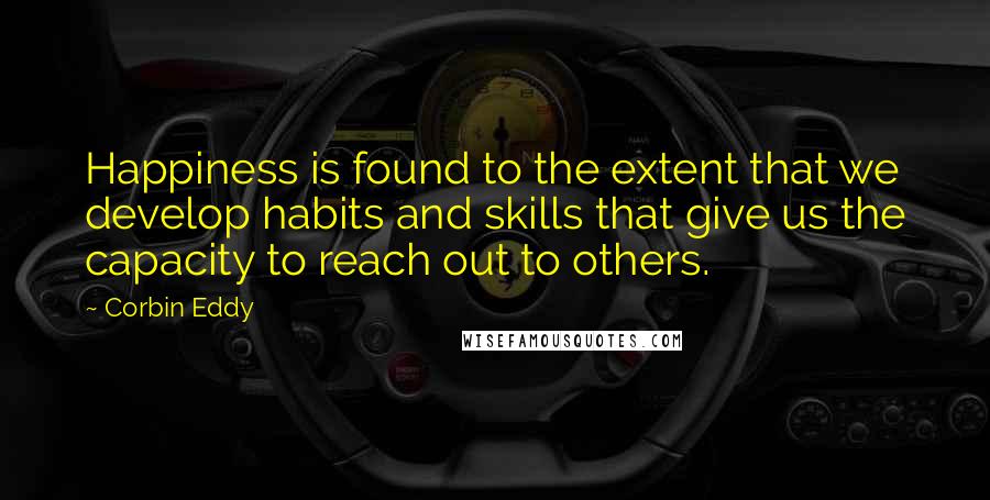 Corbin Eddy Quotes: Happiness is found to the extent that we develop habits and skills that give us the capacity to reach out to others.