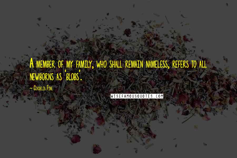 Cordelia Fine Quotes: A member of my family, who shall remain nameless, refers to all newborns as 'blobs'.