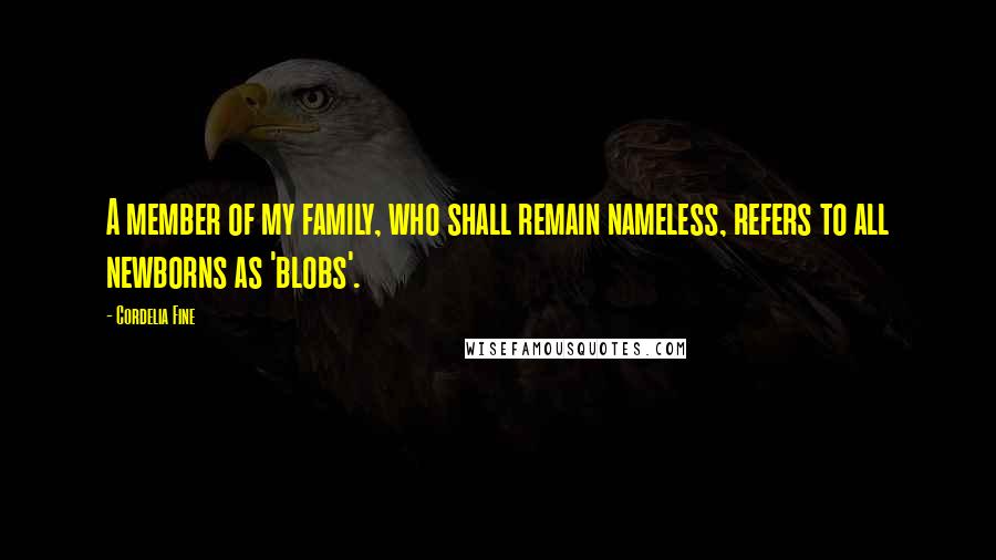 Cordelia Fine Quotes: A member of my family, who shall remain nameless, refers to all newborns as 'blobs'.