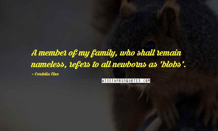 Cordelia Fine Quotes: A member of my family, who shall remain nameless, refers to all newborns as 'blobs'.