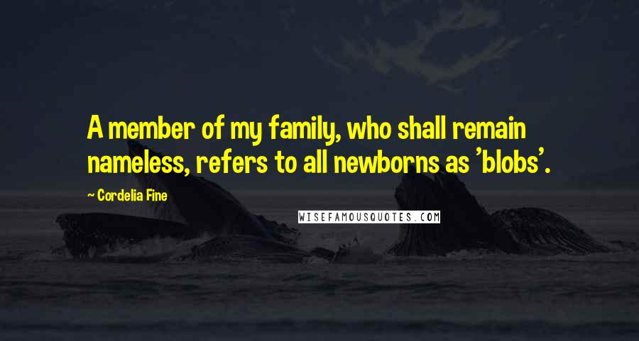 Cordelia Fine Quotes: A member of my family, who shall remain nameless, refers to all newborns as 'blobs'.