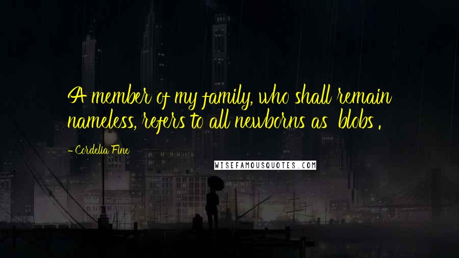 Cordelia Fine Quotes: A member of my family, who shall remain nameless, refers to all newborns as 'blobs'.