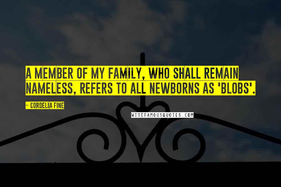 Cordelia Fine Quotes: A member of my family, who shall remain nameless, refers to all newborns as 'blobs'.