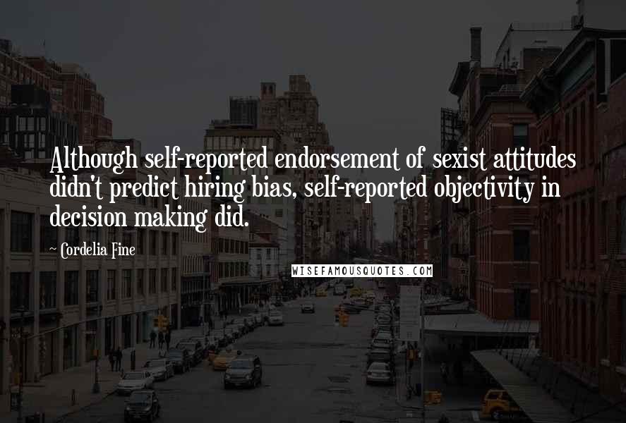 Cordelia Fine Quotes: Although self-reported endorsement of sexist attitudes didn't predict hiring bias, self-reported objectivity in decision making did.