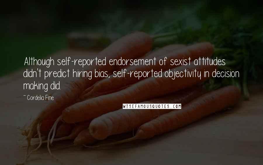 Cordelia Fine Quotes: Although self-reported endorsement of sexist attitudes didn't predict hiring bias, self-reported objectivity in decision making did.