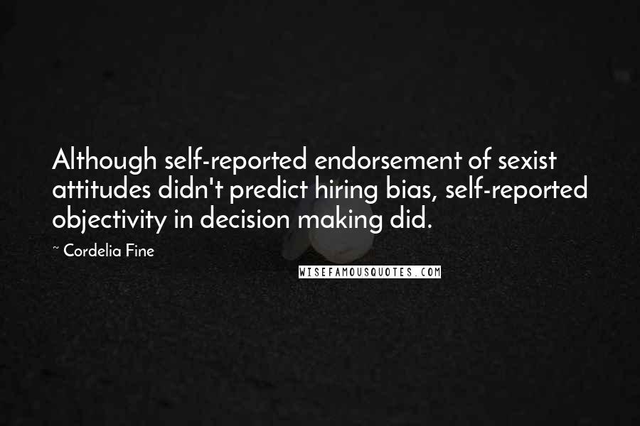 Cordelia Fine Quotes: Although self-reported endorsement of sexist attitudes didn't predict hiring bias, self-reported objectivity in decision making did.