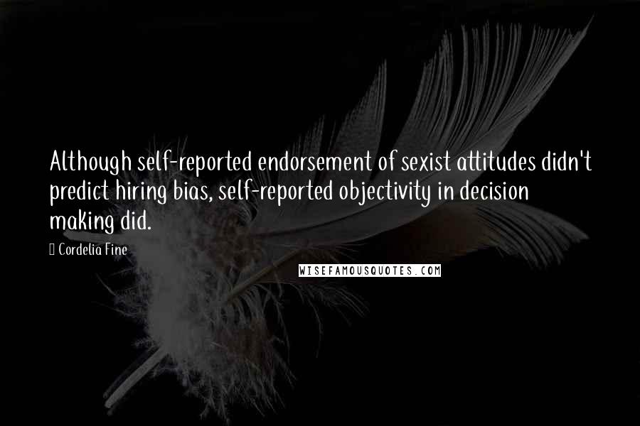 Cordelia Fine Quotes: Although self-reported endorsement of sexist attitudes didn't predict hiring bias, self-reported objectivity in decision making did.