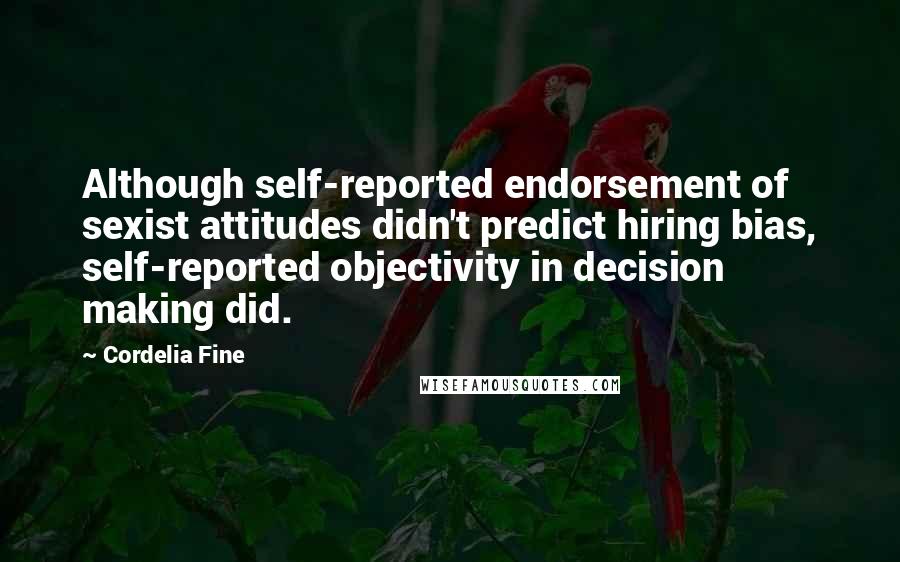 Cordelia Fine Quotes: Although self-reported endorsement of sexist attitudes didn't predict hiring bias, self-reported objectivity in decision making did.