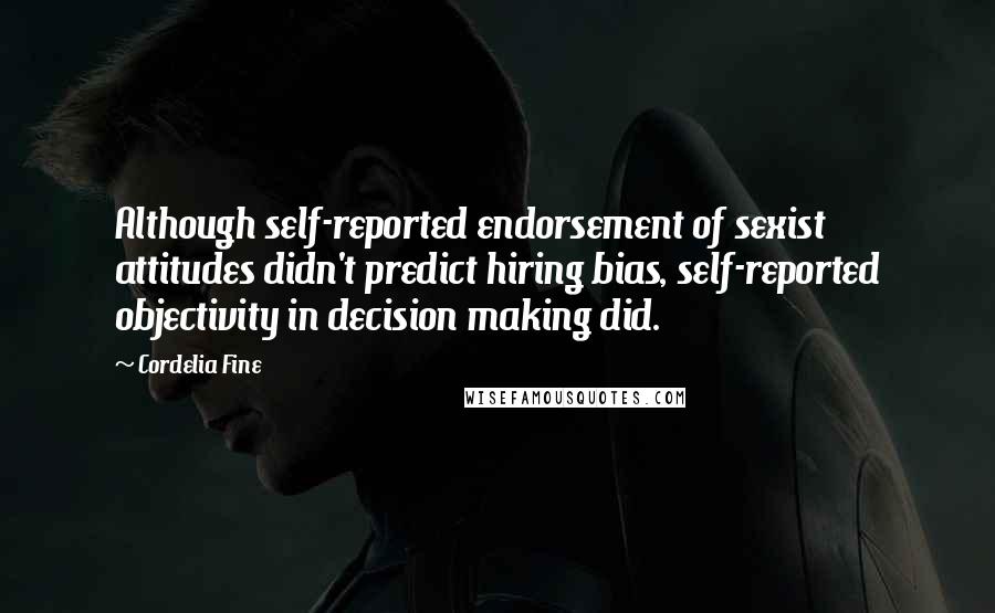 Cordelia Fine Quotes: Although self-reported endorsement of sexist attitudes didn't predict hiring bias, self-reported objectivity in decision making did.