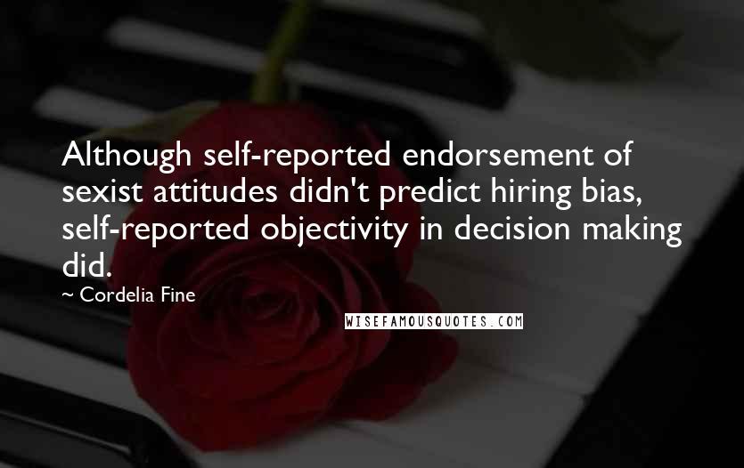 Cordelia Fine Quotes: Although self-reported endorsement of sexist attitudes didn't predict hiring bias, self-reported objectivity in decision making did.