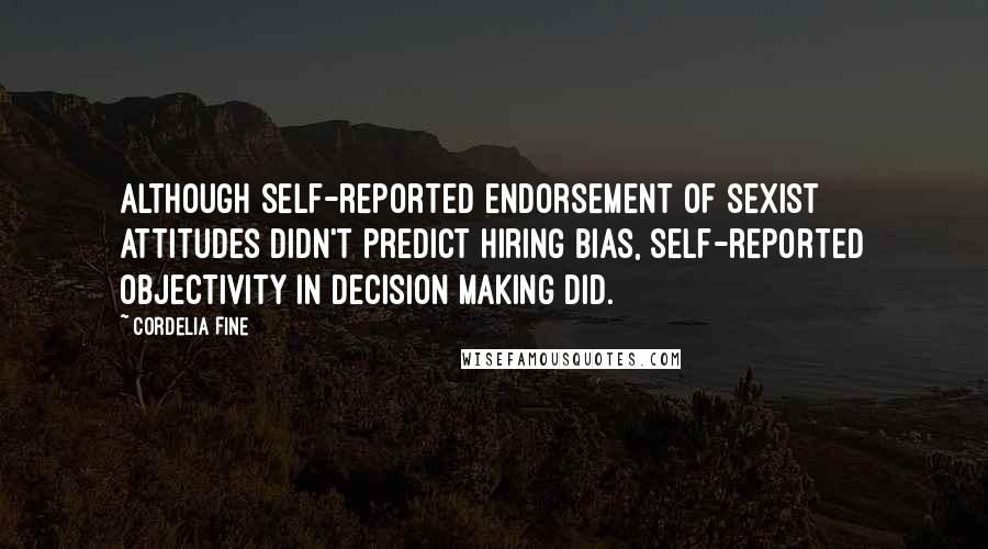Cordelia Fine Quotes: Although self-reported endorsement of sexist attitudes didn't predict hiring bias, self-reported objectivity in decision making did.
