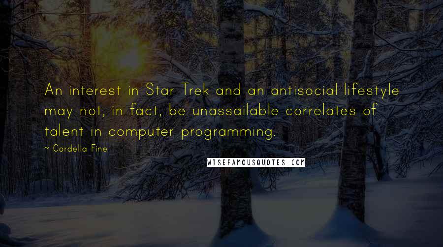 Cordelia Fine Quotes: An interest in Star Trek and an antisocial lifestyle may not, in fact, be unassailable correlates of talent in computer programming.