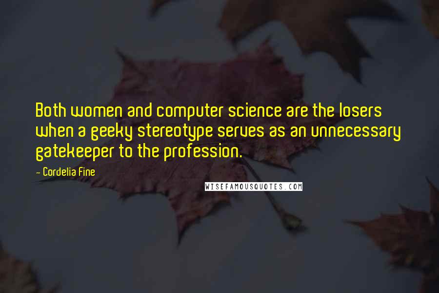 Cordelia Fine Quotes: Both women and computer science are the losers when a geeky stereotype serves as an unnecessary gatekeeper to the profession.