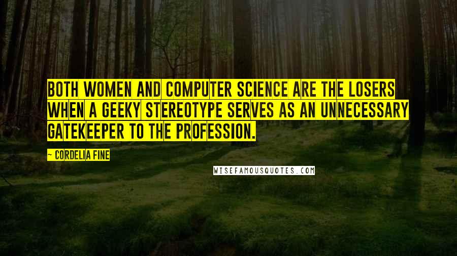 Cordelia Fine Quotes: Both women and computer science are the losers when a geeky stereotype serves as an unnecessary gatekeeper to the profession.