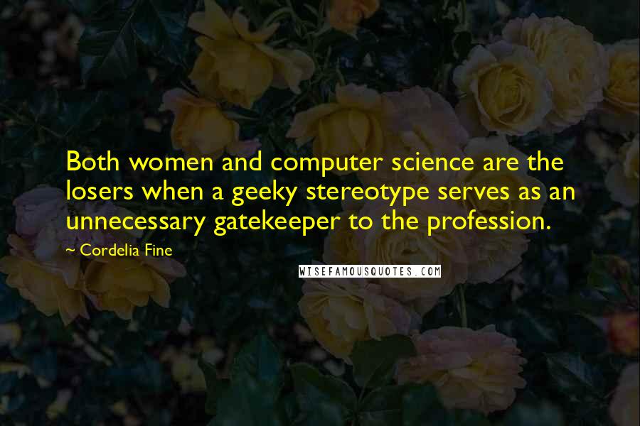 Cordelia Fine Quotes: Both women and computer science are the losers when a geeky stereotype serves as an unnecessary gatekeeper to the profession.